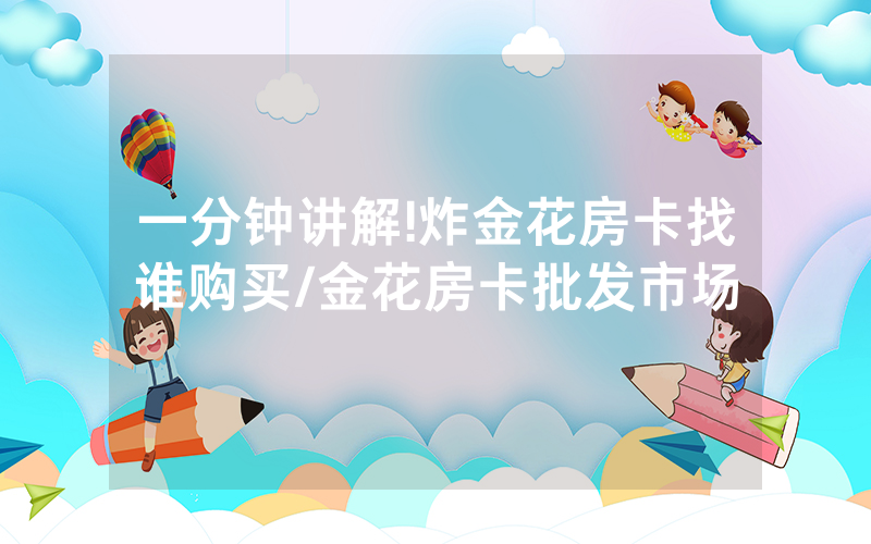 一分钟讲解!炸金花房卡找谁购买/金花房卡批发市场