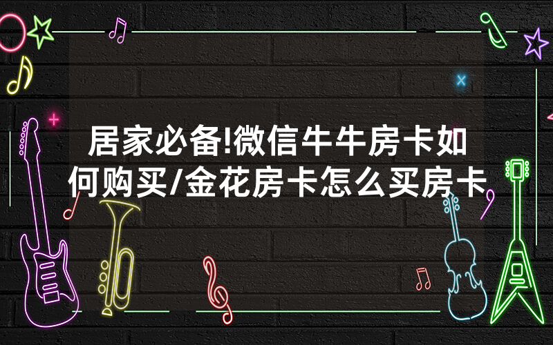 居家必备!微信牛牛房卡如何购买/金花房卡怎么买房卡