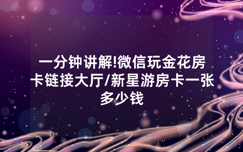 一分钟讲解!微信玩金花房卡链接大厅/新星游房卡一张多少钱