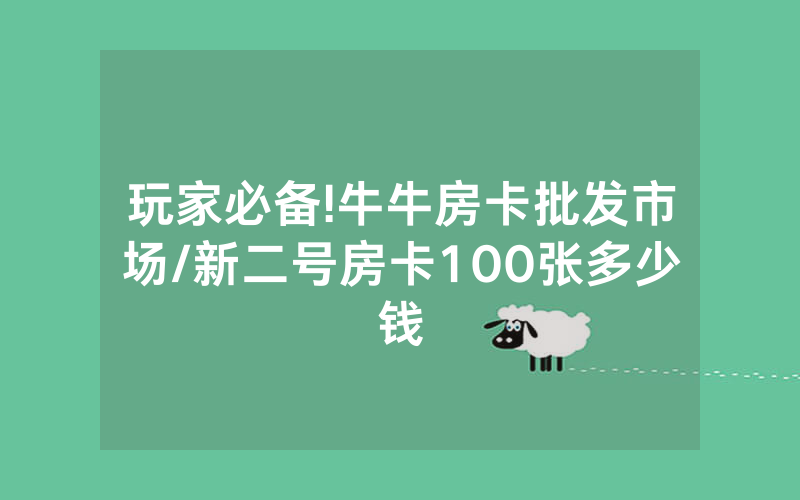 玩家必备!牛牛房卡批发市场/新二号房卡100张多少钱
