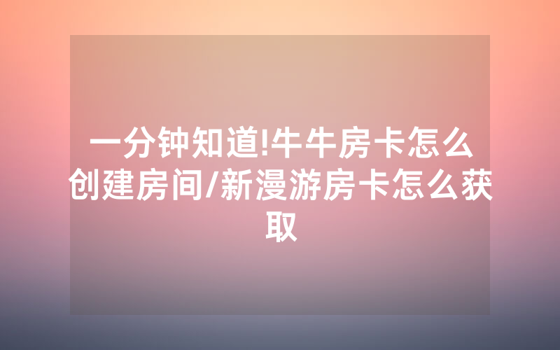 一分钟知道!牛牛房卡怎么创建房间/新漫游房卡怎么获取