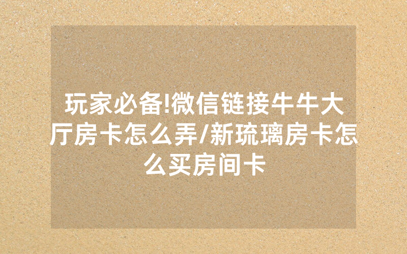 玩家必备!微信链接牛牛大厅房卡怎么弄/新琉璃房卡怎么买房间卡