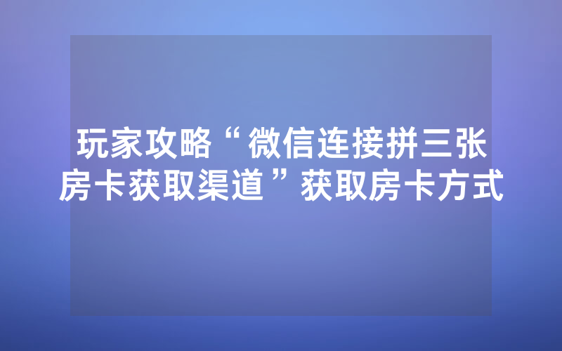 玩家攻略“微信连接拼三张房卡获取渠道”获取房卡方式