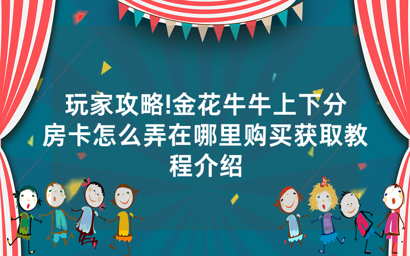 玩家攻略!金花牛牛上下分房卡怎么弄在哪里购买获取教程介绍
