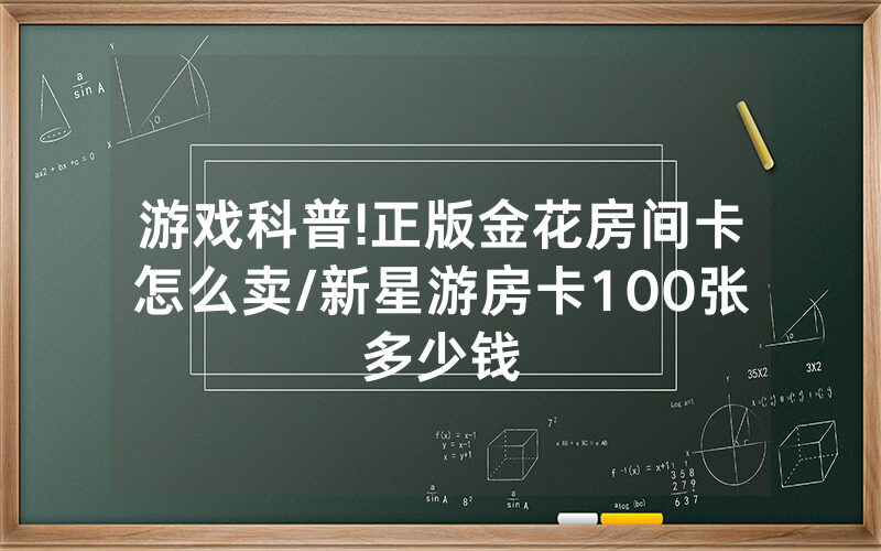游戏科普!正版金花房间卡怎么卖/新星游房卡100张多少钱