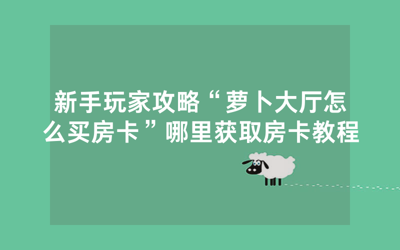 新手玩家攻略“萝卜大厅怎么买房卡”哪里获取房卡教程