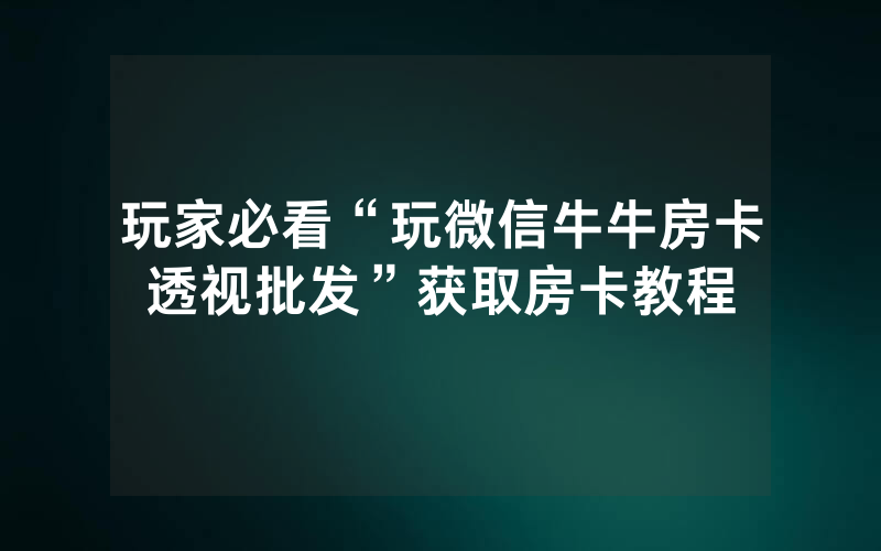 玩家必看“玩微信牛牛房卡透视批发”获取房卡教程