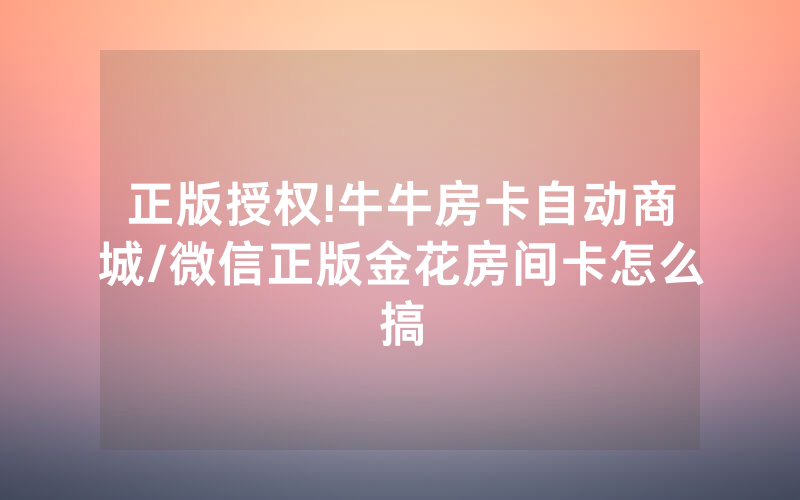正版授权!牛牛房卡自动商城/微信正版金花房间卡怎么搞