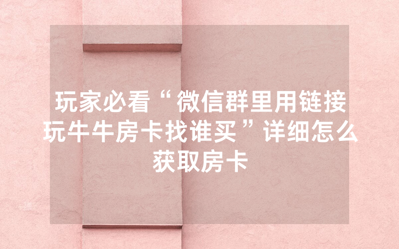 玩家必看“微信群里用链接玩牛牛房卡找谁买”详细怎么获取房卡