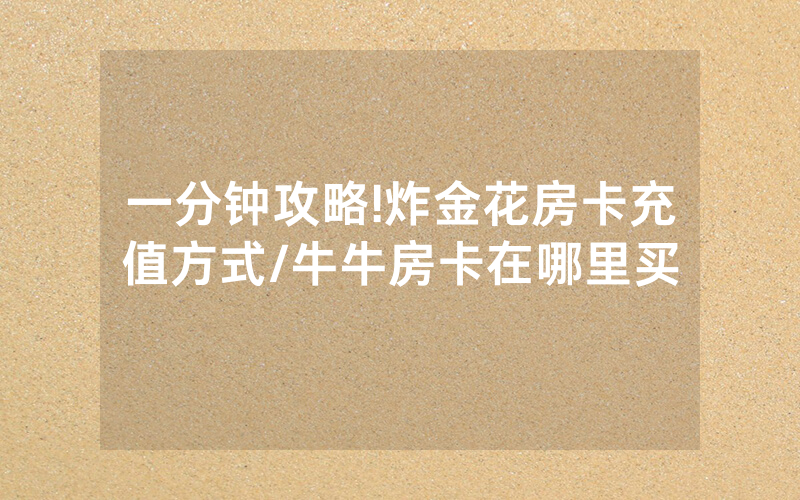 一分钟攻略!炸金花房卡充值方式/牛牛房卡在哪里买