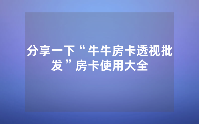 分享一下“牛牛房卡透视批发”房卡使用大全