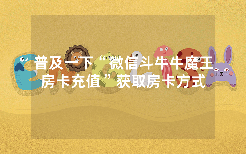 普及一下“微信斗牛牛魔王房卡充值”获取房卡方式