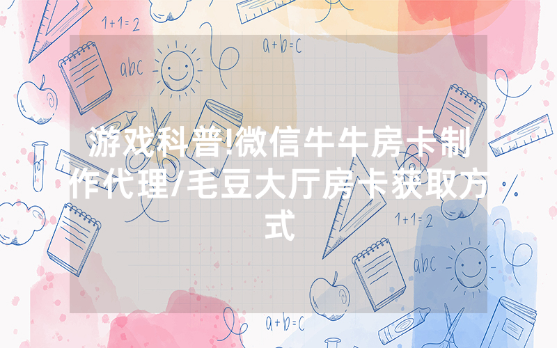 游戏科普!微信牛牛房卡制作代理/毛豆大厅房卡获取方式