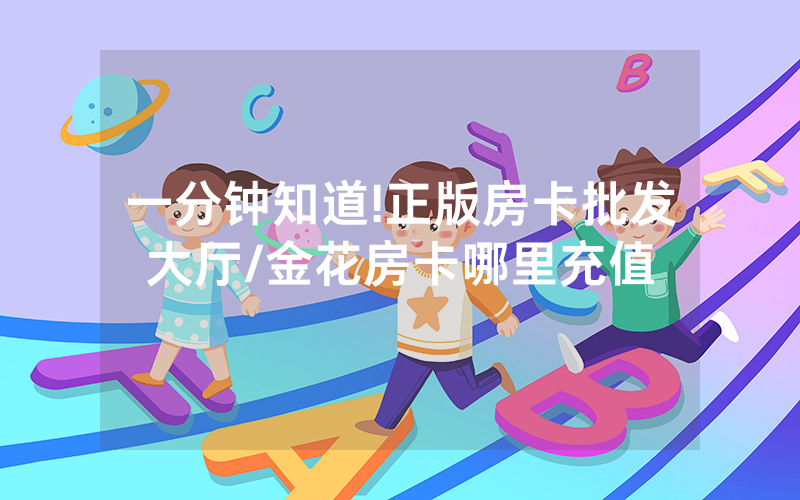 一分钟知道!正版房卡批发大厅/金花房卡哪里充值