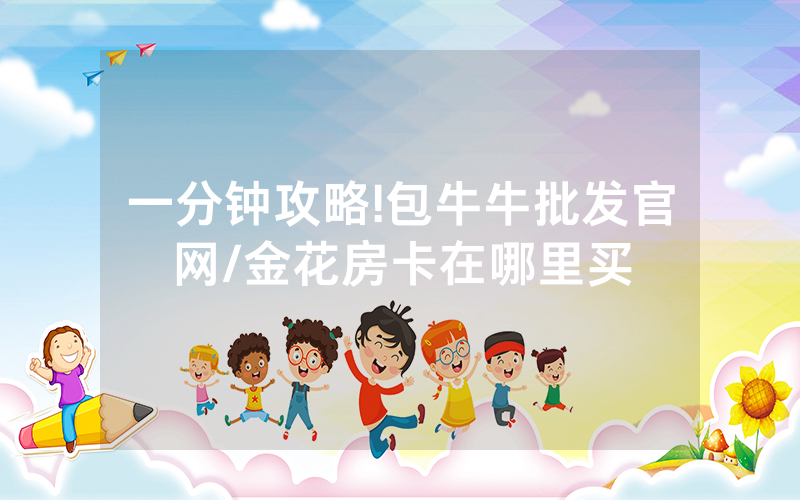 一分钟攻略!包牛牛批发官网/金花房卡在哪里买