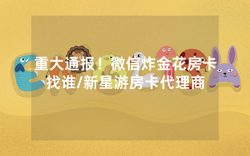 重大通报！微信炸金花房卡找谁/新星游房卡代理商