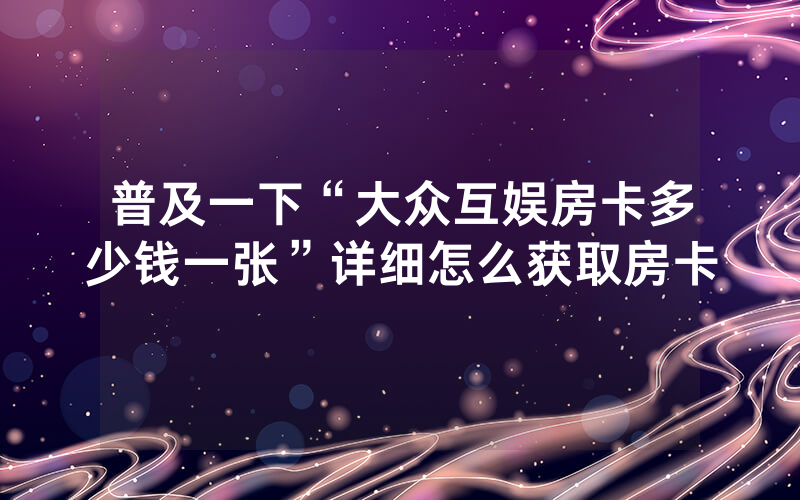 普及一下“大众互娱房卡多少钱一张”详细怎么获取房卡