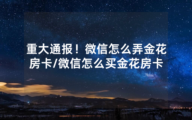 重大通报！微信怎么弄金花房卡/微信怎么买金花房卡