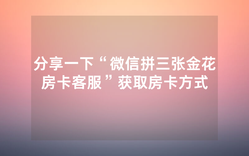 分享一下“微信拼三张金花房卡客服”获取房卡方式