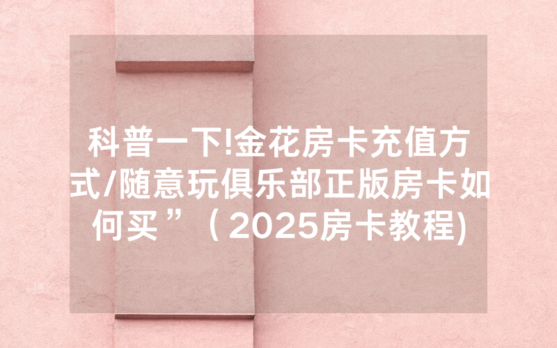 科普一下!金花房卡充值方式/随意玩俱乐部正版房卡如何买”（2025房卡教程)-知乎