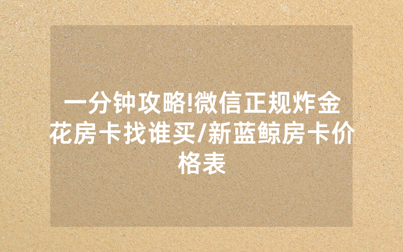 一分钟攻略!微信正规炸金花房卡找谁买/新蓝鲸房卡价格表