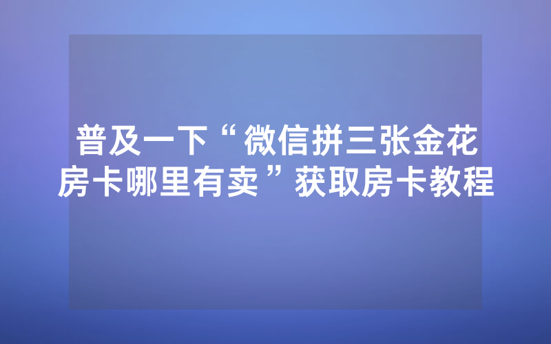 普及一下“微信拼三张金花房卡哪里有卖”获取房卡教程
