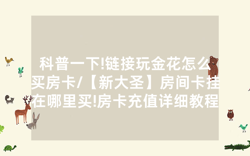 科普一下!链接玩金花怎么买房卡/【新大圣】房间卡挂在哪里买!房卡充值详细教程