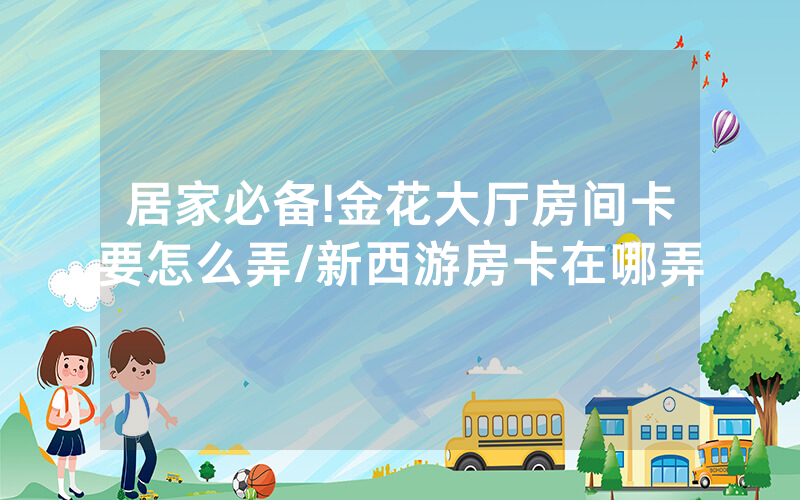 居家必备!金花大厅房间卡要怎么弄/新西游房卡在哪弄