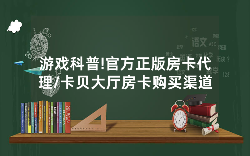游戏科普!官方正版房卡代理/卡贝大厅房卡购买渠道