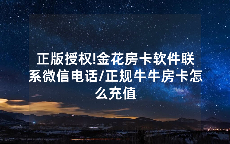 正版授权!金花房卡软件联系微信电话/正规牛牛房卡怎么充值