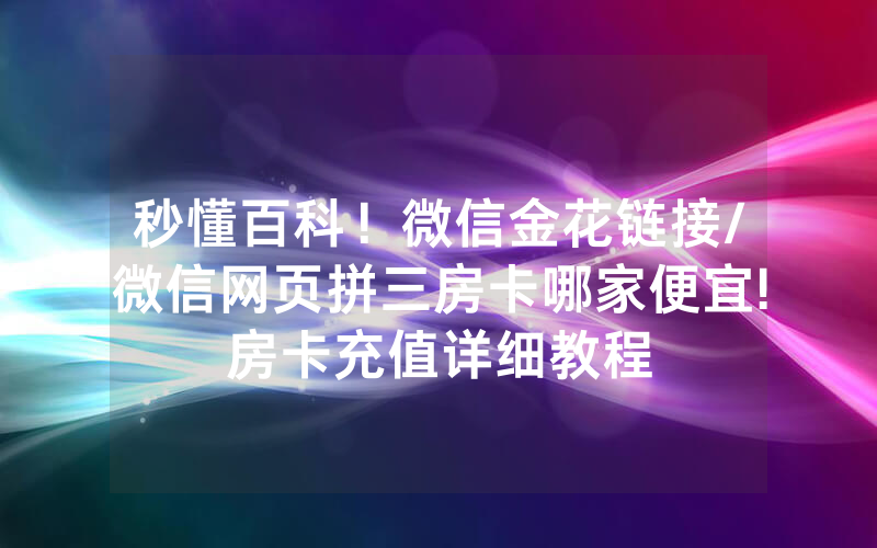 秒懂百科！微信金花链接/微信网页拼三房卡哪家便宜!房卡充值详细教程
