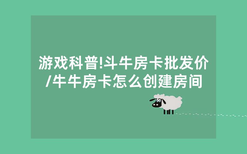 游戏科普!斗牛房卡批发价/牛牛房卡怎么创建房间