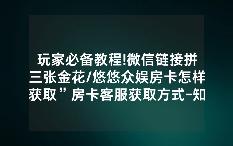 玩家必备教程!微信链接拼三张金花/悠悠众娱房卡怎样获取”房卡客服获取方式-知乎