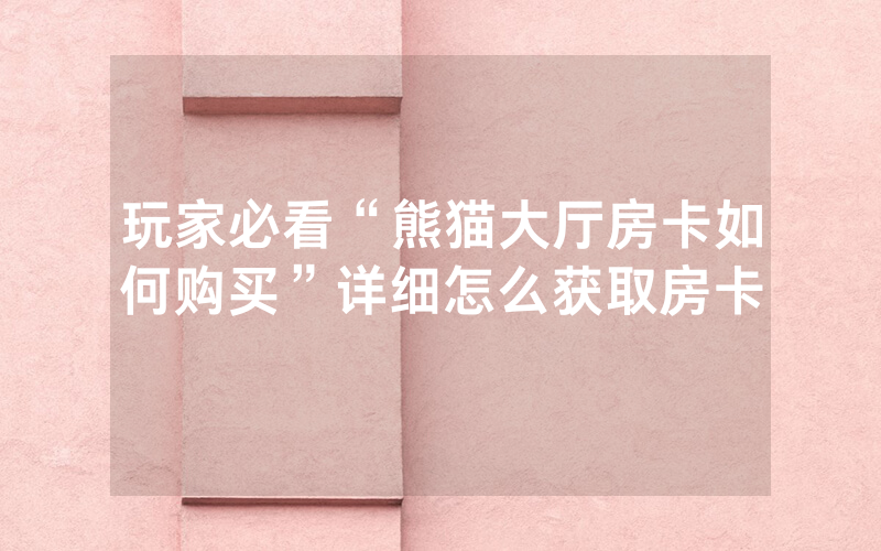 玩家必看“熊猫大厅房卡如何购买”详细怎么获取房卡