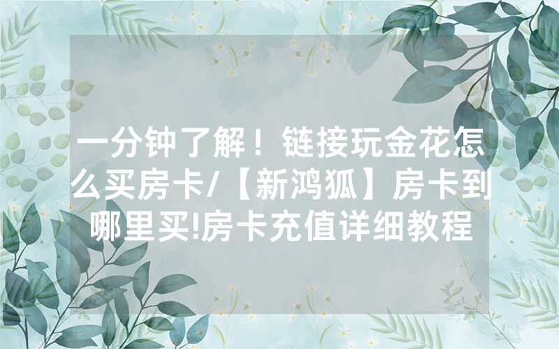 一分钟了解！链接玩金花怎么买房卡/【新鸿狐】房卡到哪里买!房卡充值详细教程