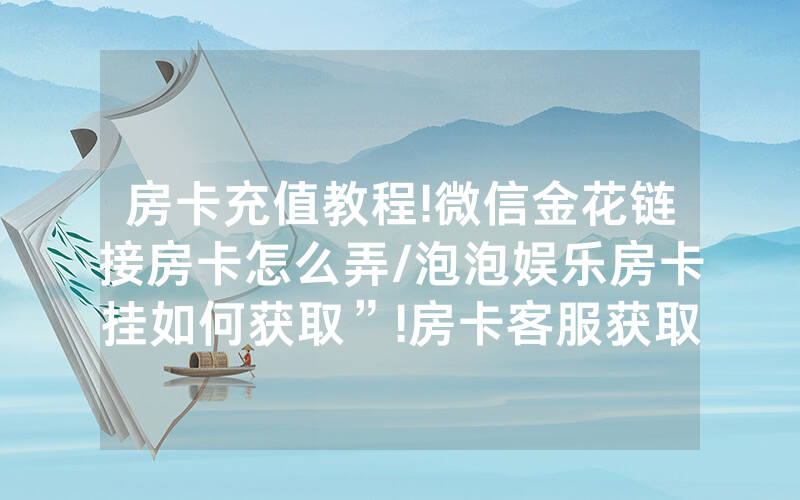 房卡充值教程!微信金花链接房卡怎么弄/泡泡娱乐房卡挂如何获取”!房卡客服获取方式-知乎