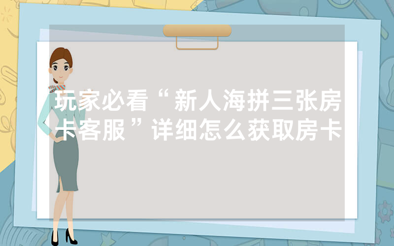 玩家必看“新人海拼三张房卡客服”详细怎么获取房卡
