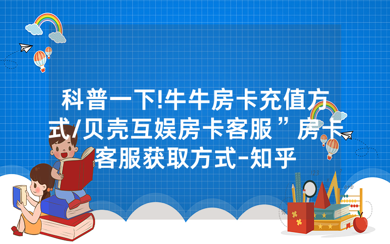 科普一下!牛牛房卡充值方式/贝壳互娱房卡客服”房卡客服获取方式-知乎