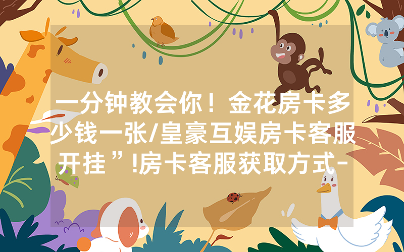 一分钟教会你！金花房卡多少钱一张/皇豪互娱房卡客服开挂”!房卡客服获取方式-知乎