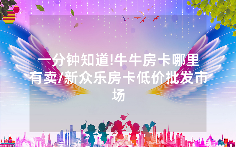 一分钟知道!牛牛房卡哪里有卖/新众乐房卡低价批发市场