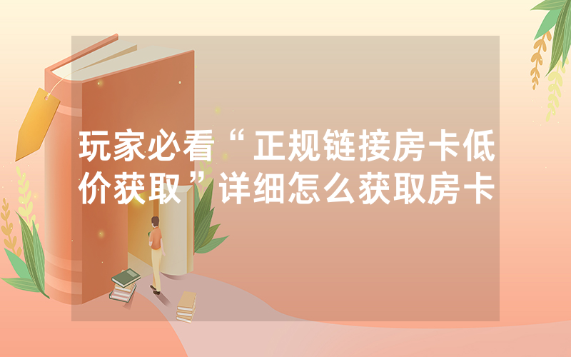 玩家必看“正规链接房卡低价获取”详细怎么获取房卡