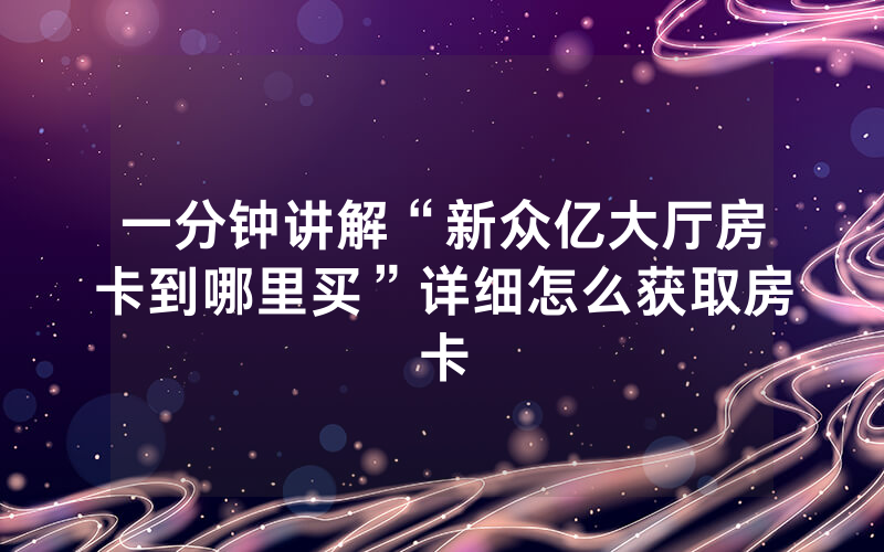 一分钟讲解“新众亿大厅房卡到哪里买”详细怎么获取房卡
