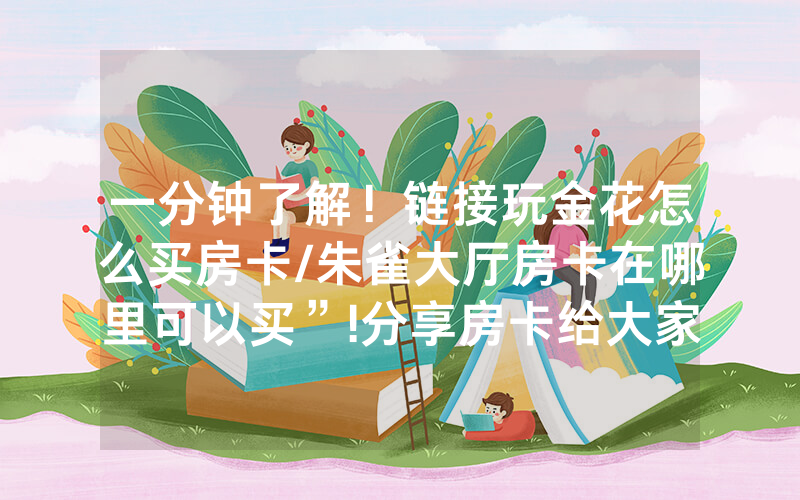 一分钟了解！链接玩金花怎么买房卡/朱雀大厅房卡在哪里可以买”!分享房卡给大家