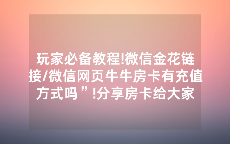 玩家必备教程!微信金花链接/微信网页牛牛房卡有充值方式吗”!分享房卡给大家