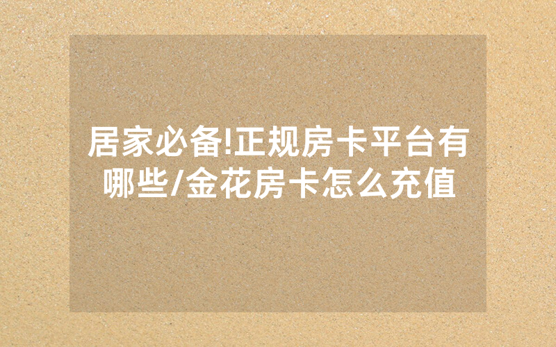 居家必备!正规房卡平台有哪些/金花房卡怎么充值
