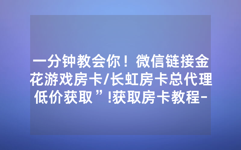一分钟教会你！微信链接金花游戏房卡/长虹房卡总代理低价获取”!获取房卡教程-知乎