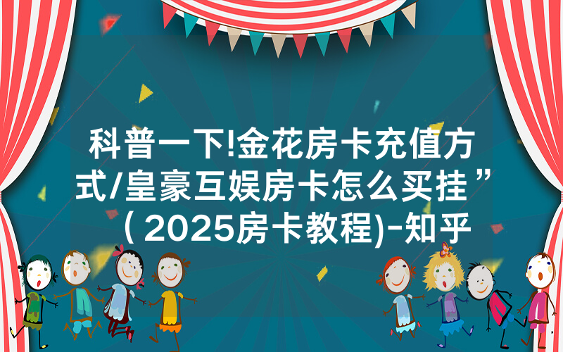 科普一下!金花房卡充值方式/皇豪互娱房卡怎么买挂”（2025房卡教程)-知乎