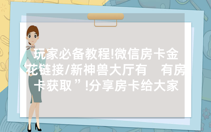 玩家必备教程!微信房卡金花链接/新神兽大厅有沒有房卡获取”!分享房卡给大家