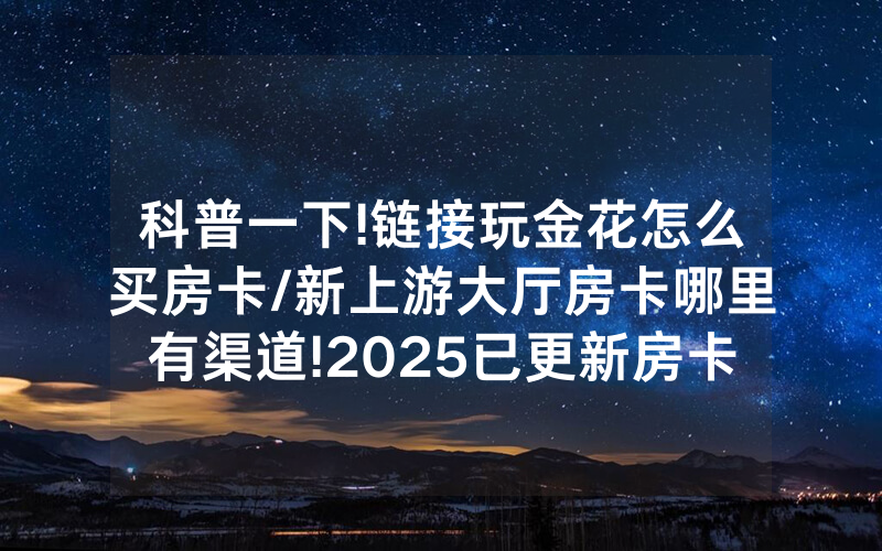 科普一下!链接玩金花怎么买房卡/新上游大厅房卡哪里有渠道!2025已更新房卡-知乎