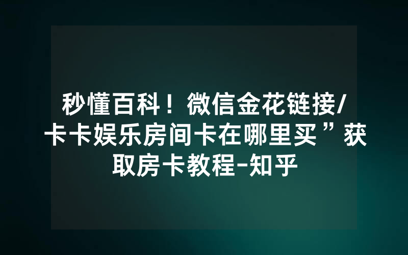 秒懂百科！微信金花链接/卡卡娱乐房间卡在哪里买”获取房卡教程-知乎